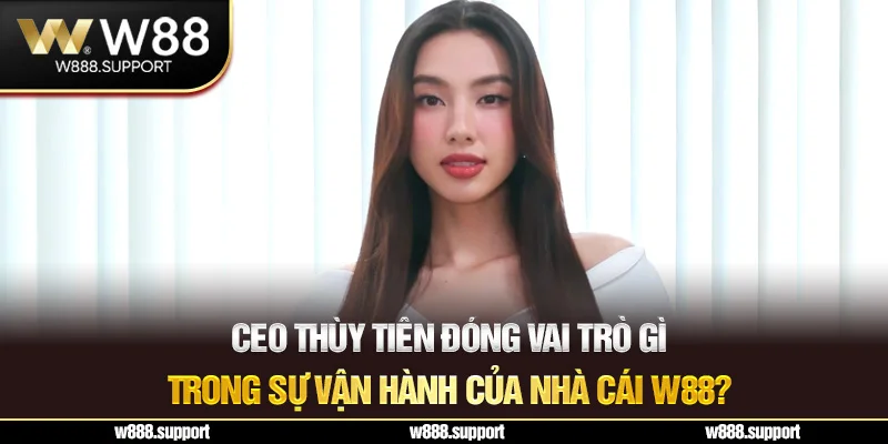 CEO Thùy Tiên đóng vai trò gì trong sự vận hành của nhà cái W88?