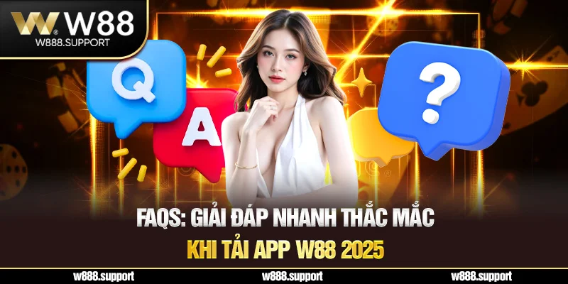 FAQs: Giải đáp nhanh thắc mắc khi tải App W88 2025