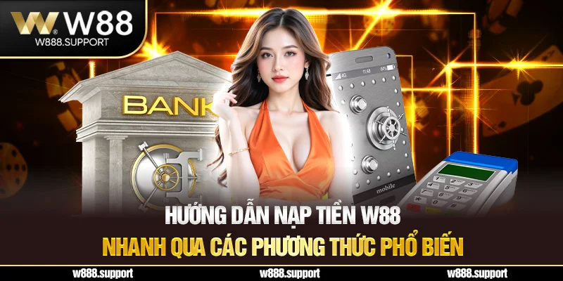 Hướng dẫn nạp tiền W88 nhanh qua các phương thức phổ biến