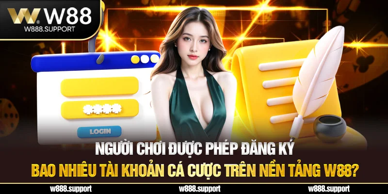 Người chơi được phép đăng ký bao nhiêu tài khoản cá cược trên nền tảng W88?